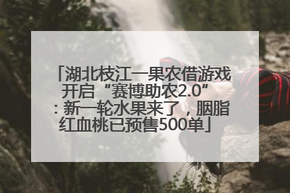 湖北枝江一果农借游戏开启“赛博助农2.0”：新一轮水果来了，胭脂红血桃已预售500单