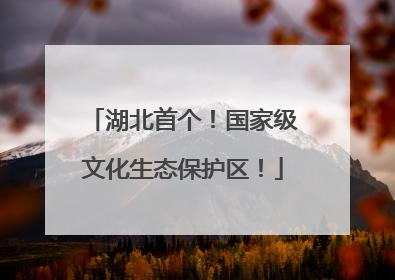 湖北首个！国家级文化生态保护区！