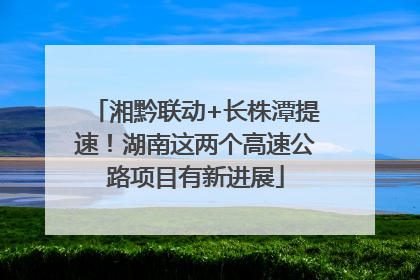 湘黔联动+长株潭提速！湖南这两个高速公路项目有新进展