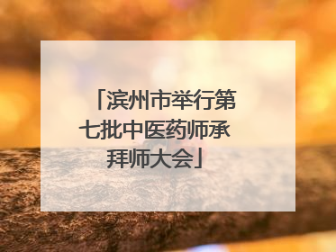 滨州市举行第七批中医药师承拜师大会