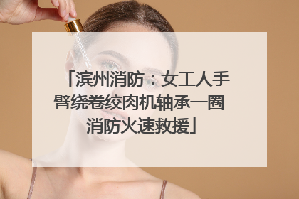 滨州消防：女工人手臂绕卷绞肉机轴承一圈 消防火速救援