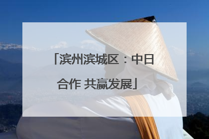滨州滨城区：中日合作 共赢发展