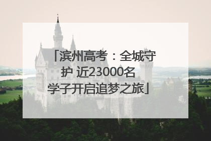 滨州高考：全城守护 近23000名学子开启追梦之旅