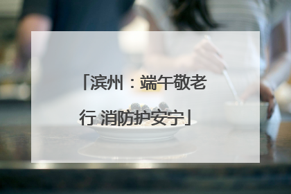 滨州：端午敬老行 消防护安宁