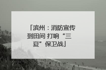滨州:消防宣传到田间 打响“三夏”保卫战
