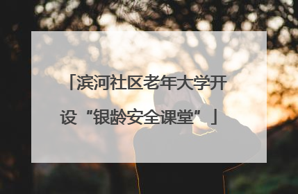 滨河社区老年大学开设“银龄安全课堂”
