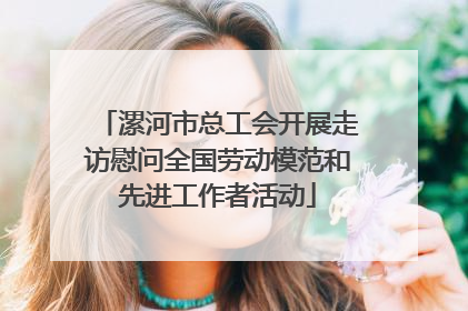 漯河市总工会开展走访慰问全国劳动模范和先进工作者活动