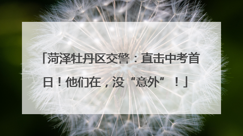 菏泽牡丹区交警：直击中考首日！他们在，没“意外”！