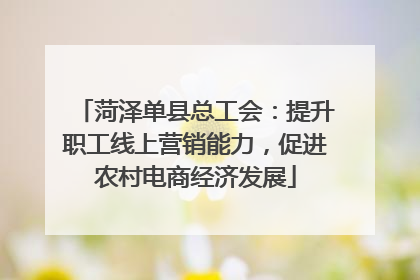 菏泽单县总工会：提升职工线上营销能力，促进农村电商经济发展