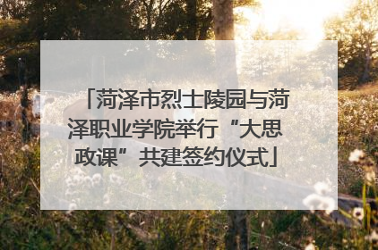 菏泽市烈士陵园与菏泽职业学院举行“大思政课”共建签约仪式