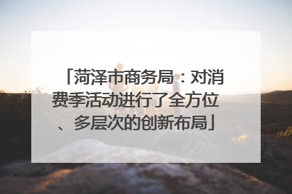 菏泽市商务局：对消费季活动进行了全方位、多层次的创新布局