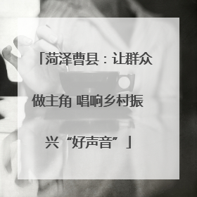 菏泽曹县：让群众做主角 唱响乡村振兴“好声音”
