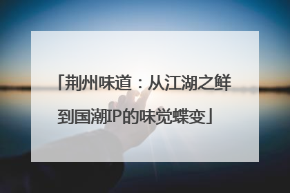 荆州味道：从江湖之鲜到国潮IP的味觉蝶变