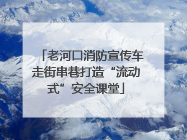 老河口消防宣传车走街串巷打造“流动式”安全课堂