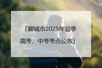 聊城市2025年夏季高考、中考考点公布