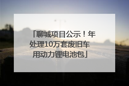 聊城项目公示！年处理10万套废旧车用动力锂电池包