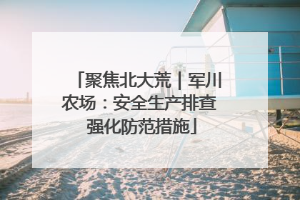 聚焦北大荒｜军川农场：安全生产排查 强化防范措施