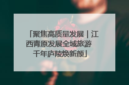 聚焦高质量发展｜江西青原发展全域旅游 千年庐陵焕新颜
