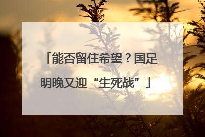 能否留住希望？国足明晚又迎“生死战”