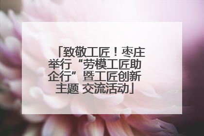 致敬工匠！枣庄举行“劳模工匠助企行”暨工匠创新主题 交流活动