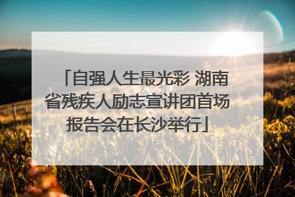 自强人生最光彩 湖南省残疾人励志宣讲团首场报告会在长沙举行