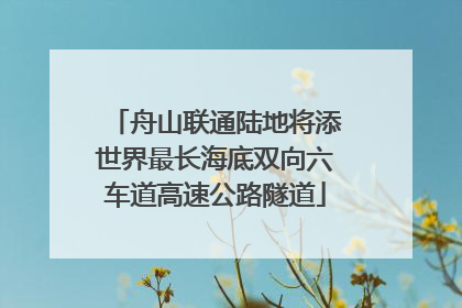 舟山联通陆地将添世界最长海底双向六车道高速公路隧道