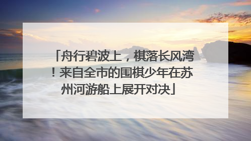 舟行碧波上，棋落长风湾！来自全市的围棋少年在苏州河游船上展开对决