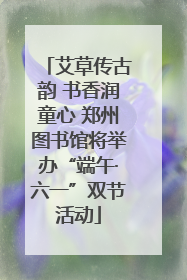 艾草传古韵 书香润童心 郑州图书馆将举办“端午·六一”双节活动