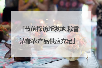 节前探访新发地 粽香浓郁农产品供应充足