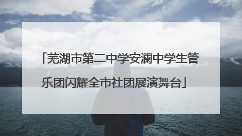 芜湖市第二中学安澜中学生管乐团闪耀全市社团展演舞台