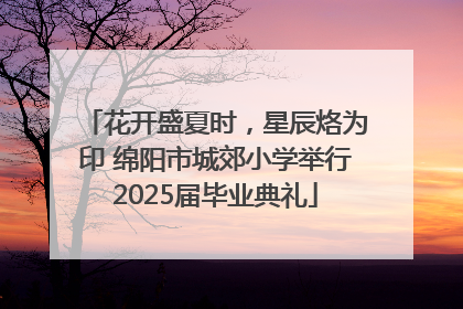 花开盛夏时，星辰烙为印 绵阳市城郊小学举行2025届毕业典礼