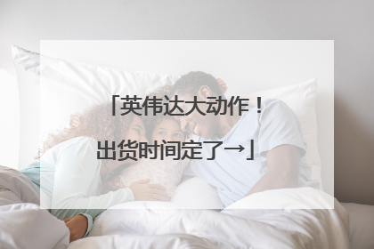 英伟达大动作！出货时间定了→