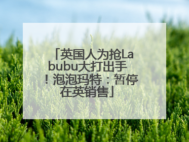 英国人为抢Labubu大打出手！泡泡玛特：暂停在英销售