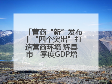 营商“新”发布丨“四个突出”打造营商环境 辉县市一季度GDP增长6.9% 36个重点项目落地