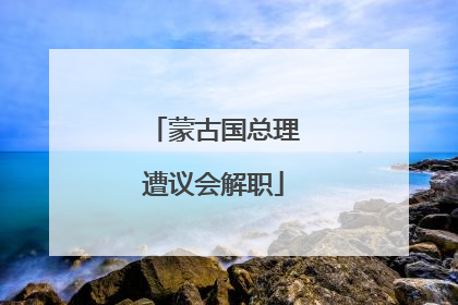 蒙古国总理遭议会解职