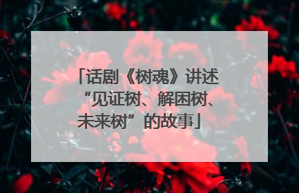 话剧《树魂》讲述“见证树、解困树、未来树”的故事