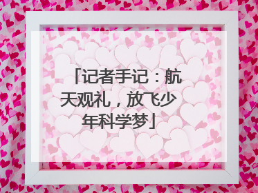 记者手记：航天观礼，放飞少年科学梦
