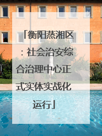 衡阳蒸湘区：社会治安综合治理中心正式实体实战化运行