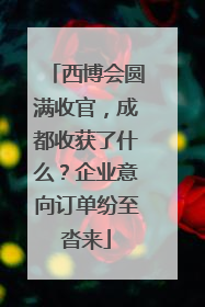 西博会圆满收官，成都收获了什么？企业意向订单纷至沓来