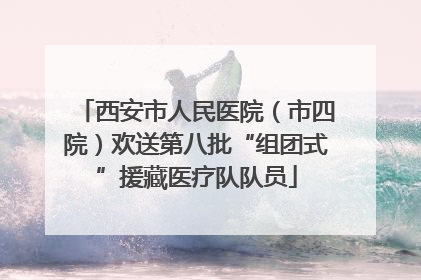 西安市人民医院（市四院）欢送第八批“组团式”援藏医疗队队员
