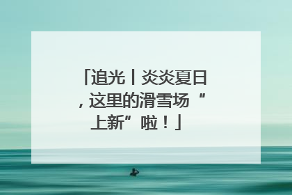追光丨炎炎夏日，这里的滑雪场“上新”啦！