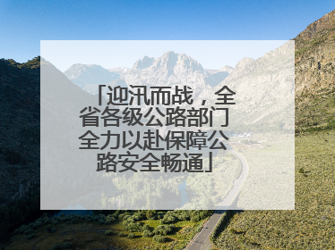 迎汛而战，全省各级公路部门全力以赴保障公路安全畅通