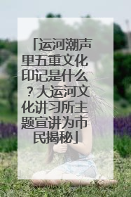 运河潮声里五重文化印记是什么？大运河文化讲习所主题宣讲为市民揭秘