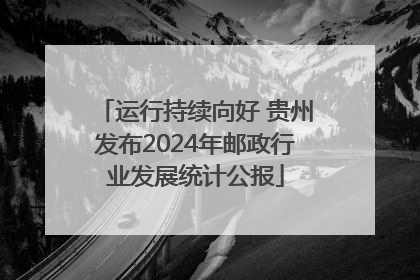 运行持续向好 贵州发布2024年邮政行业发展统计公报