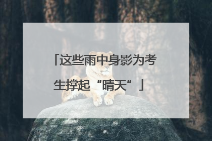这些雨中身影为考生撑起“晴天”
