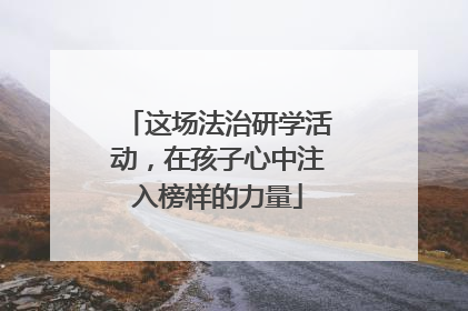 这场法治研学活动，在孩子心中注入榜样的力量
