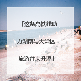 这条高铁线助力湖南与大湾区旅游往来升温