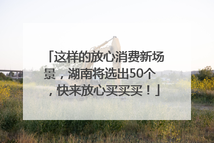 这样的放心消费新场景，湖南将选出50个，快来放心买买买！