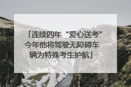 连续四年“爱心送考” 今年他将驾驶无障碍车辆为特殊考生护航