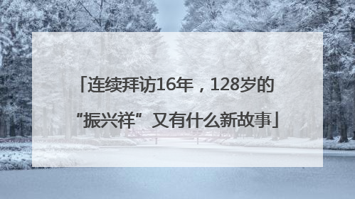 连续拜访16年，128岁的“振兴祥”又有什么新故事